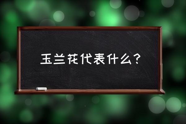 玉兰花代表什么 玉兰花代表什么？