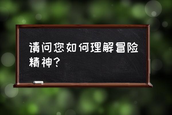 冒险精神的理解 请问您如何理解冒险精神？