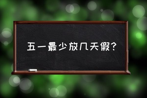 五一一般放几天假 五一最少放几天假？