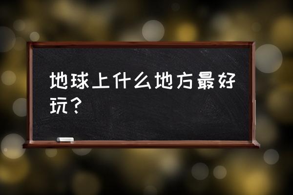 世界上哪个地方最好玩 地球上什么地方最好玩？