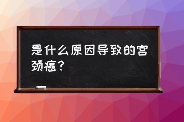 导致宫颈癌的原因 是什么原因导致的宫颈癌？