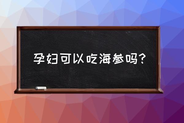 怀孕能吃海参吗 孕妇可以吃海参吗？