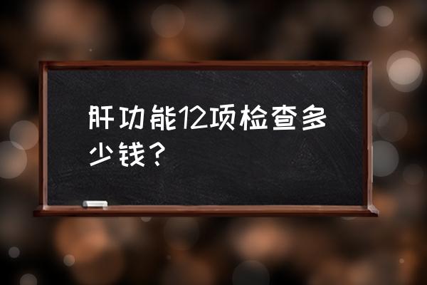 肝功能12项检查多少钱 肝功能12项检查多少钱？