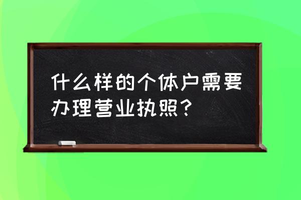 个体户必须办理营业执照吗 什么样的个体户需要办理营业执照？