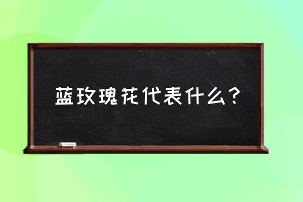 蓝玫瑰寓意是什么意思 蓝玫瑰花代表什么？