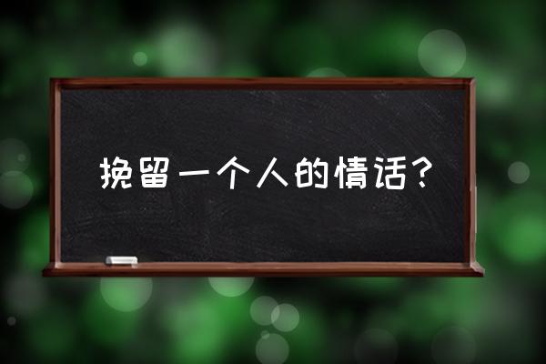 挽留一个人的情话 挽留一个人的情话？