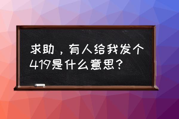 求419是什么 求助，有人给我发个419是什么意思？