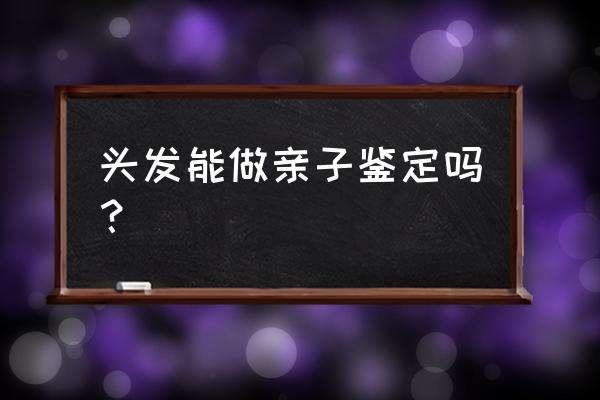 能不能用头发亲子鉴定 头发能做亲子鉴定吗？