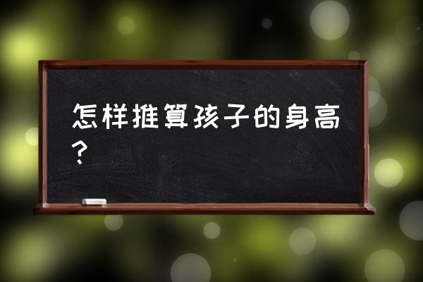 孩子身高怎么计算出来 怎样推算孩子的身高？