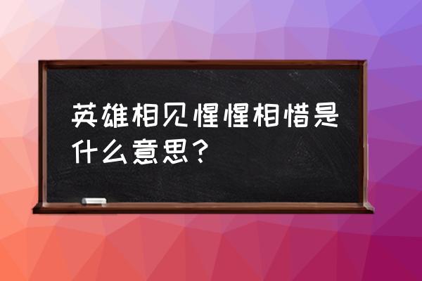 惺惺相惜是什么感觉 英雄相见惺惺相惜是什么意思？