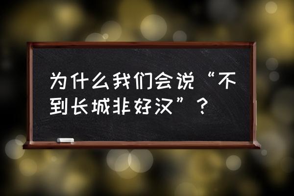 不到长城非好汉指的是 为什么我们会说“不到长城非好汉”？