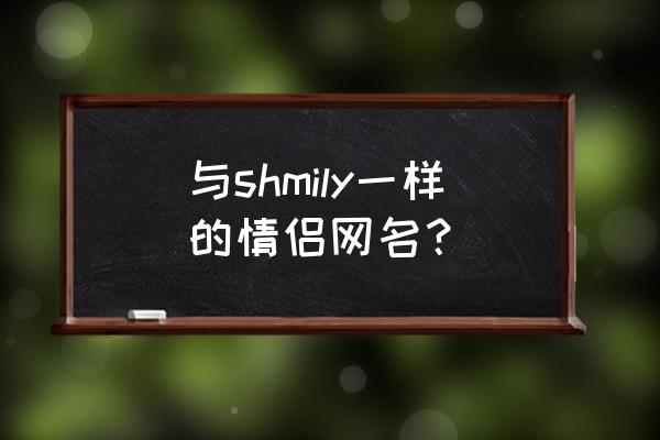 shmily微信昵称 与shmily一样的情侣网名？