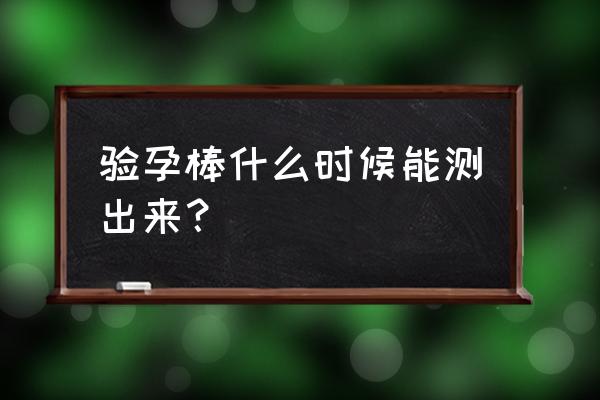 验孕棒最晚多久能测出来 验孕棒什么时候能测出来？