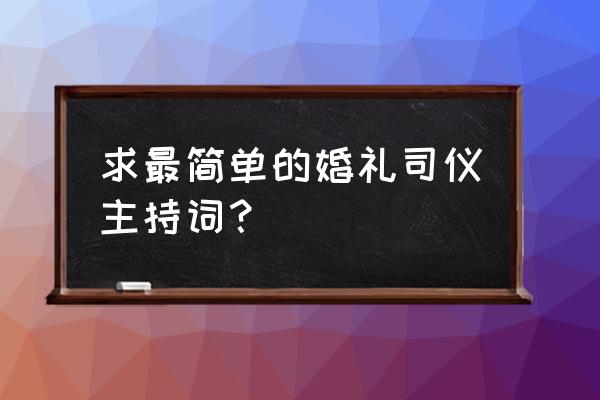 司仪主持词简短 求最简单的婚礼司仪主持词？