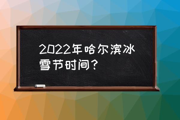 哈尔滨国际冰雪节是每年的 2022年哈尔滨冰雪节时间？