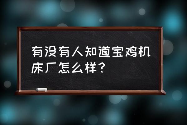 陕西机床厂有哪几个 有没有人知道宝鸡机床厂怎么样？