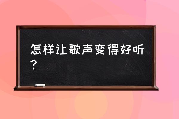 怎么唱歌声音好听 怎样让歌声变得好听？