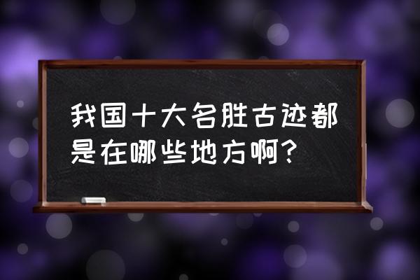 名胜古迹有哪些地方 我国十大名胜古迹都是在哪些地方啊？