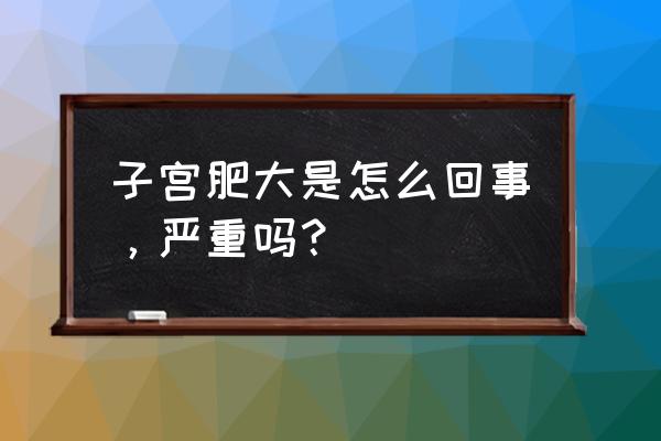 子宫肥大严重吗 子宫肥大是怎么回事，严重吗？