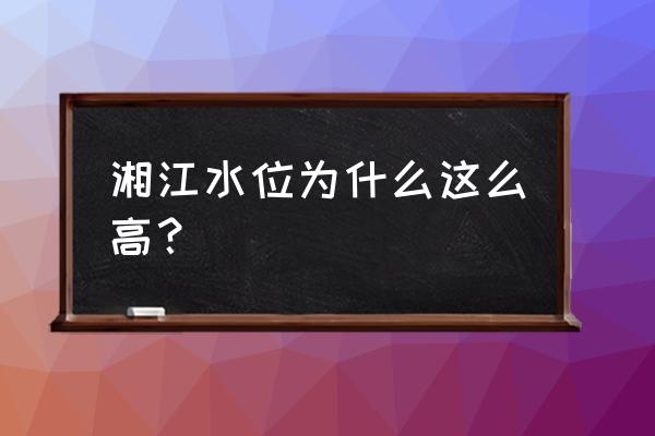 长沙湘江水位 湘江水位为什么这么高？