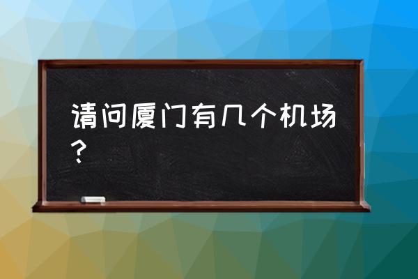 厦门有几个机场 请问厦门有几个机场？