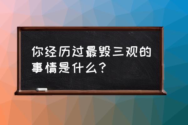 三个不道德的女人主演 你经历过最毁三观的事情是什么？