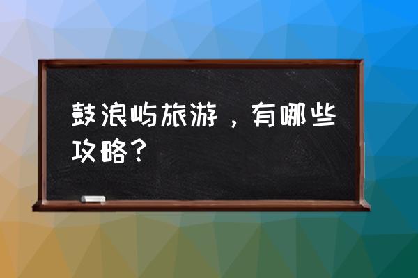 厦门风景点鼓浪屿攻略 鼓浪屿旅游，有哪些攻略？