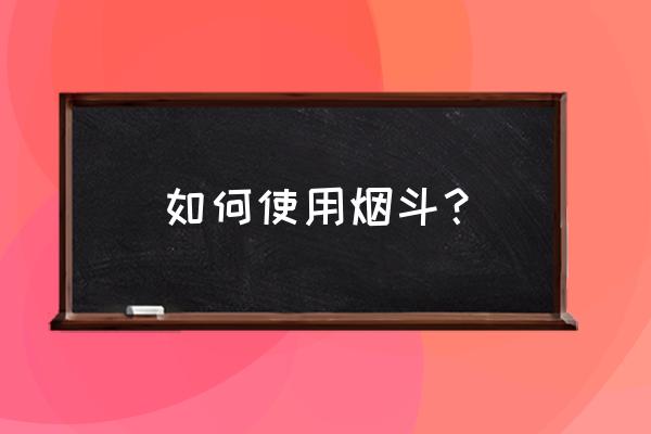 烟斗怎么用烟斗的使用方法 如何使用烟斗？