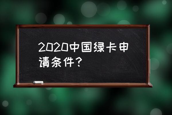 中国绿卡申请条件 2020中国绿卡申请条件？