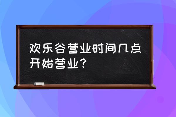 西安欢乐谷营业时间 欢乐谷营业时间几点开始营业？