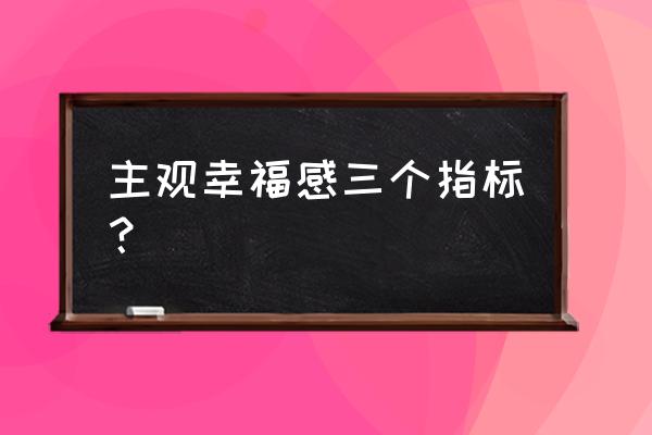 主观幸福感量表问卷 主观幸福感三个指标？