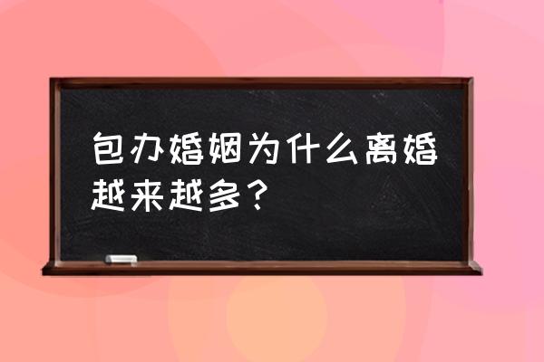 包办婚姻害了多少人 包办婚姻为什么离婚越来越多？