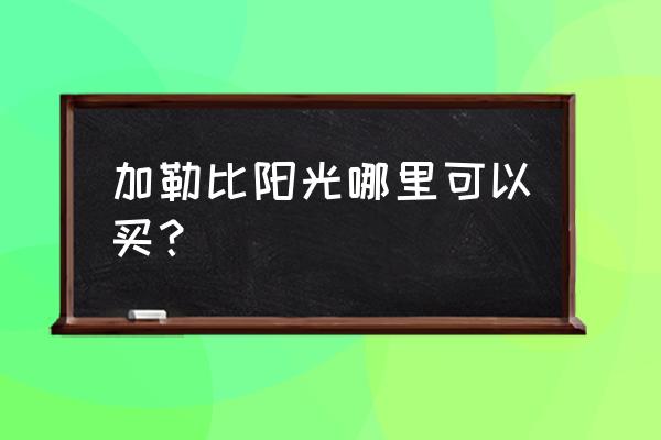 加勒比阳光 加勒比阳光哪里可以买？