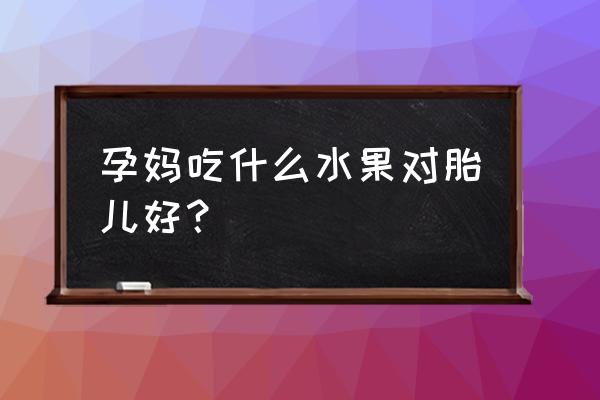 孕妇吃什么水果对胎儿最好 孕妈吃什么水果对胎儿好？