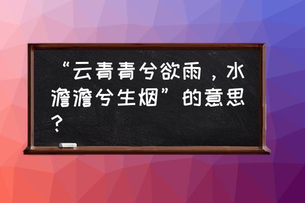 云青青兮欲雨下一句 “云青青兮欲雨，水澹澹兮生烟”的意思？