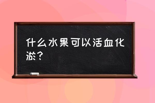 活血化瘀的食物和水果 什么水果可以活血化淤？