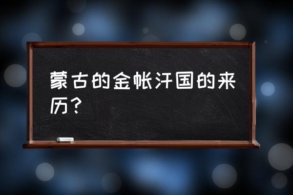 金帐汗国历史 蒙古的金帐汗国的来历？