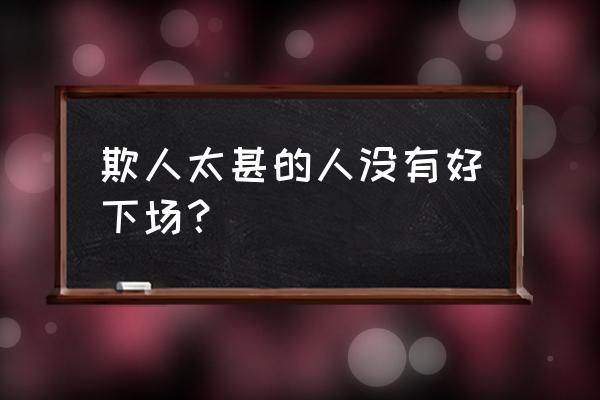 欺人太甚的下场 欺人太甚的人没有好下场？