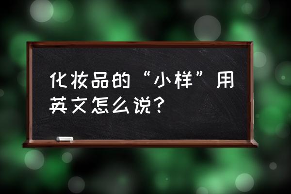 化妆品小样英文 化妆品的“小样”用英文怎么说？