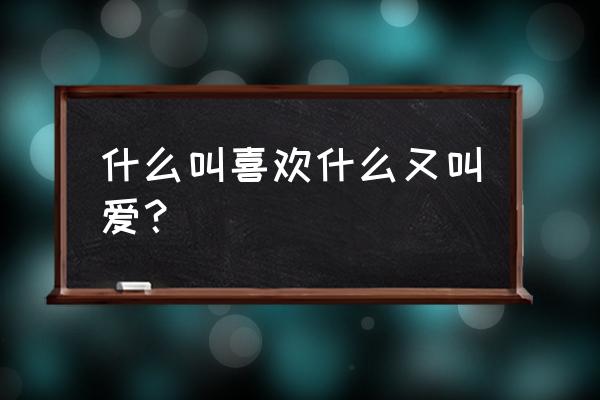 什么叫喜欢 什么又叫爱 什么叫喜欢什么又叫爱？