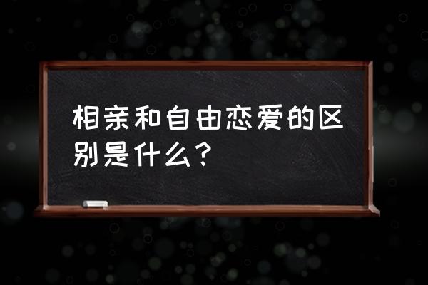 自由恋爱与相亲优缺点 相亲和自由恋爱的区别是什么？