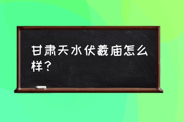 天水伏羲庙简介 甘肃天水伏羲庙怎么样？