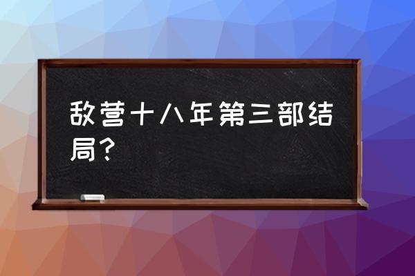 敌营十八年第三部 最新 敌营十八年第三部结局？