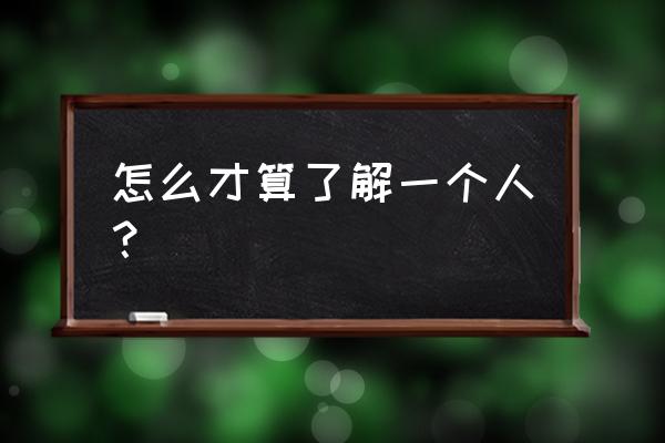 怎么才算了解一个人 怎么才算了解一个人？