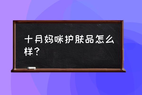 十月妈咪肤护品 十月妈咪护肤品怎么样？