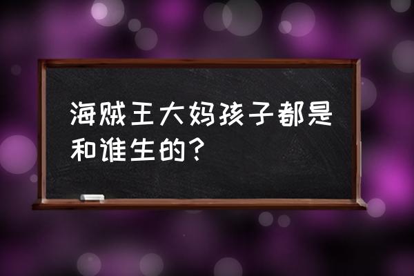 努力生孩子的女海贼 海贼王大妈孩子都是和谁生的？