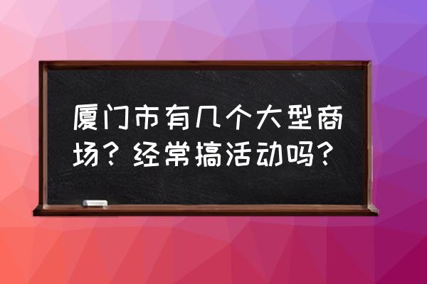 厦门巴黎春天百货品牌 厦门市有几个大型商场？经常搞活动吗？