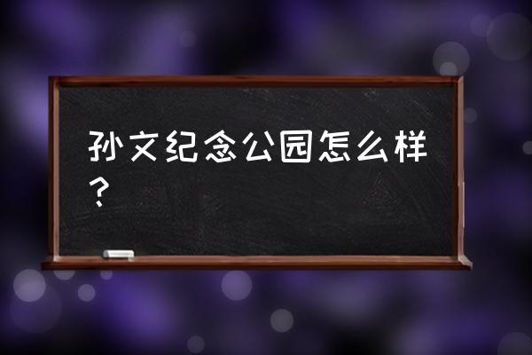 孙文纪念公园简介 孙文纪念公园怎么样？