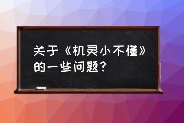 机灵小不懂哲理 关于《机灵小不懂》的一些问题？