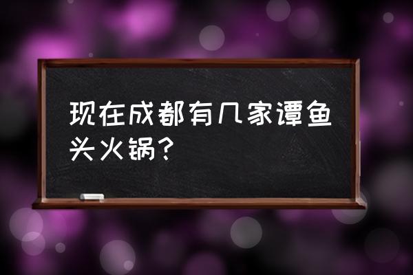 谭鱼头火锅老板 现在成都有几家谭鱼头火锅？